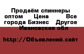 Продаём спиннеры оптом.  › Цена ­ 40 - Все города Бизнес » Другое   . Ивановская обл.